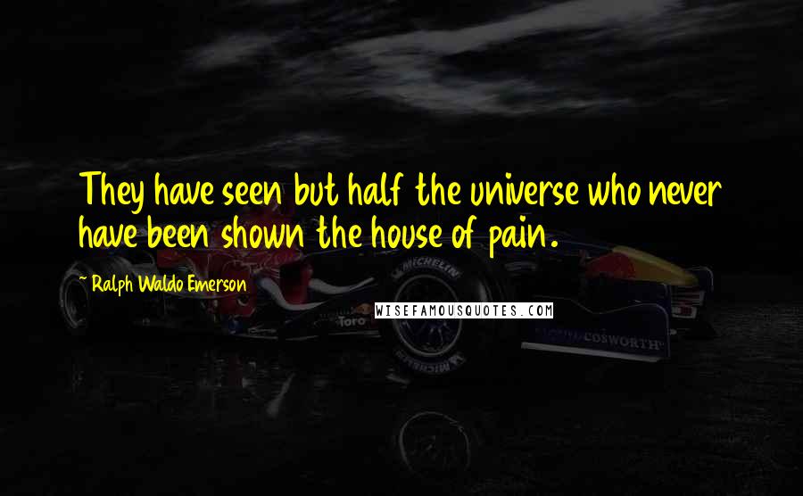 Ralph Waldo Emerson Quotes: They have seen but half the universe who never have been shown the house of pain.