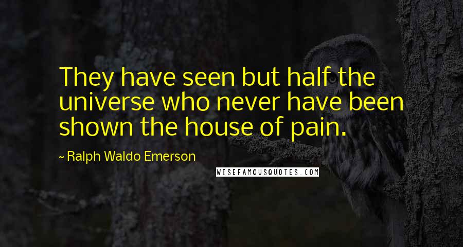 Ralph Waldo Emerson Quotes: They have seen but half the universe who never have been shown the house of pain.