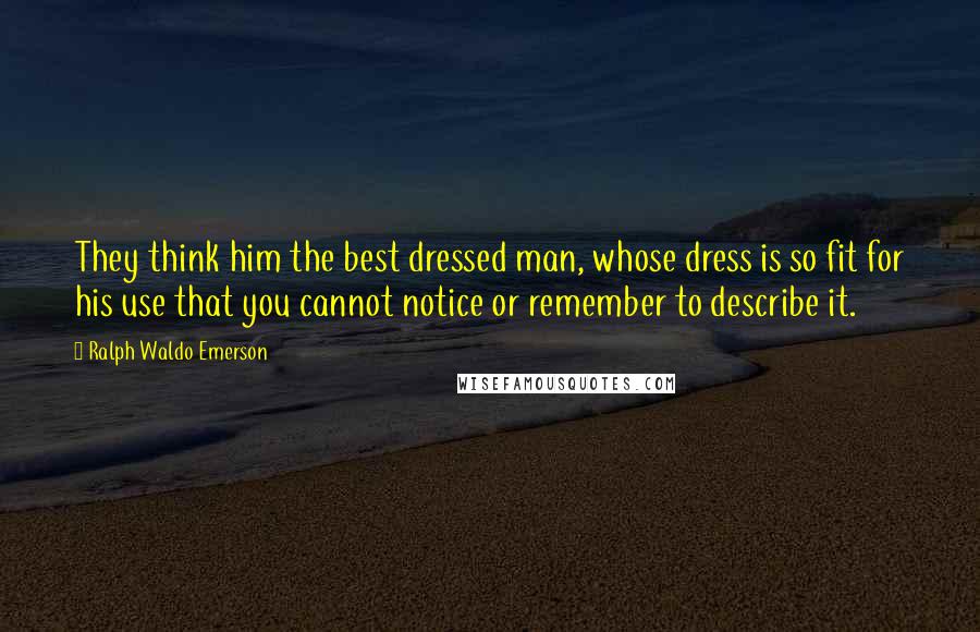 Ralph Waldo Emerson Quotes: They think him the best dressed man, whose dress is so fit for his use that you cannot notice or remember to describe it.