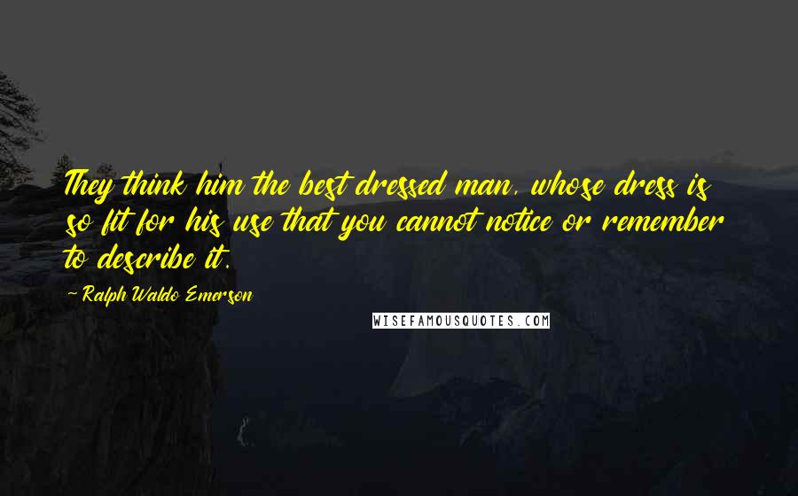 Ralph Waldo Emerson Quotes: They think him the best dressed man, whose dress is so fit for his use that you cannot notice or remember to describe it.