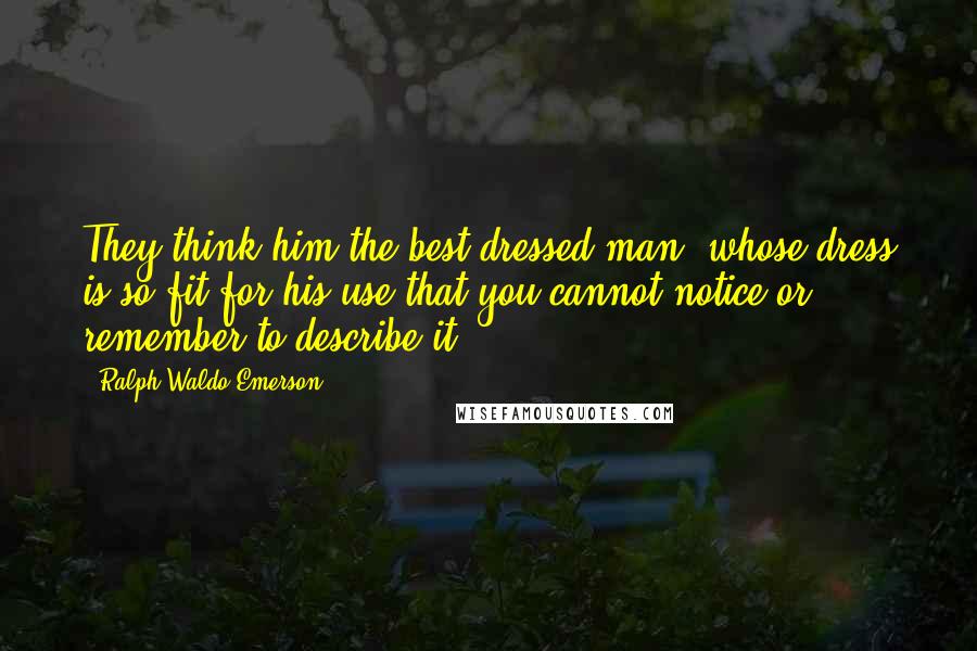 Ralph Waldo Emerson Quotes: They think him the best dressed man, whose dress is so fit for his use that you cannot notice or remember to describe it.