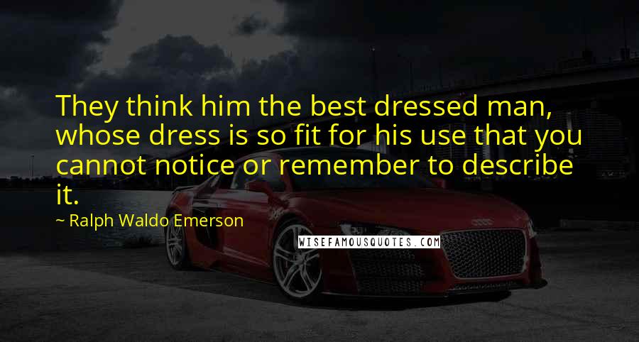 Ralph Waldo Emerson Quotes: They think him the best dressed man, whose dress is so fit for his use that you cannot notice or remember to describe it.