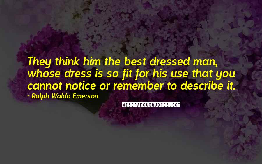 Ralph Waldo Emerson Quotes: They think him the best dressed man, whose dress is so fit for his use that you cannot notice or remember to describe it.