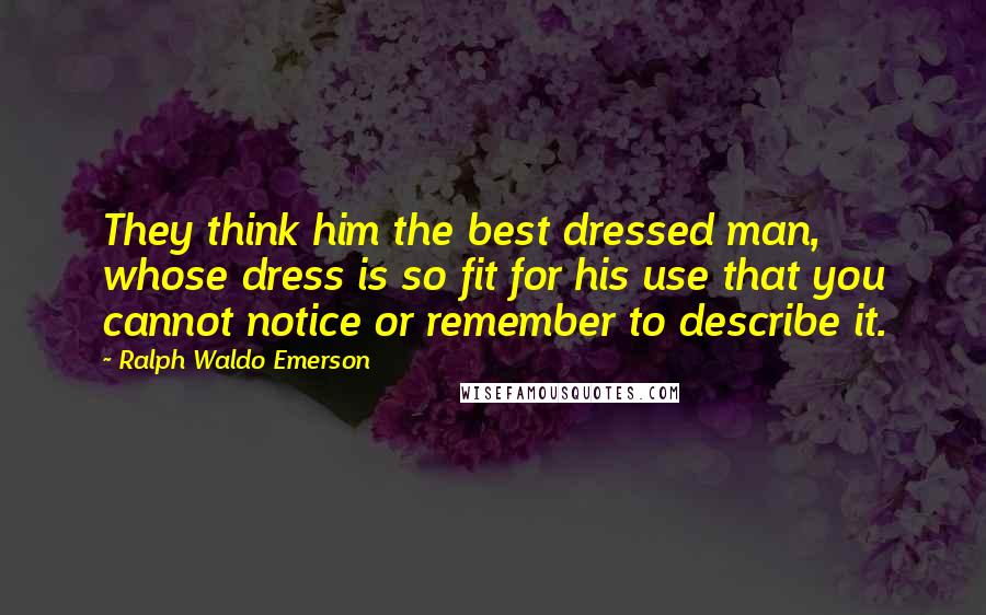 Ralph Waldo Emerson Quotes: They think him the best dressed man, whose dress is so fit for his use that you cannot notice or remember to describe it.
