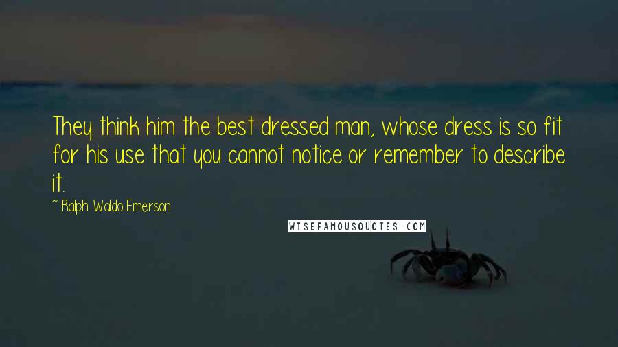 Ralph Waldo Emerson Quotes: They think him the best dressed man, whose dress is so fit for his use that you cannot notice or remember to describe it.