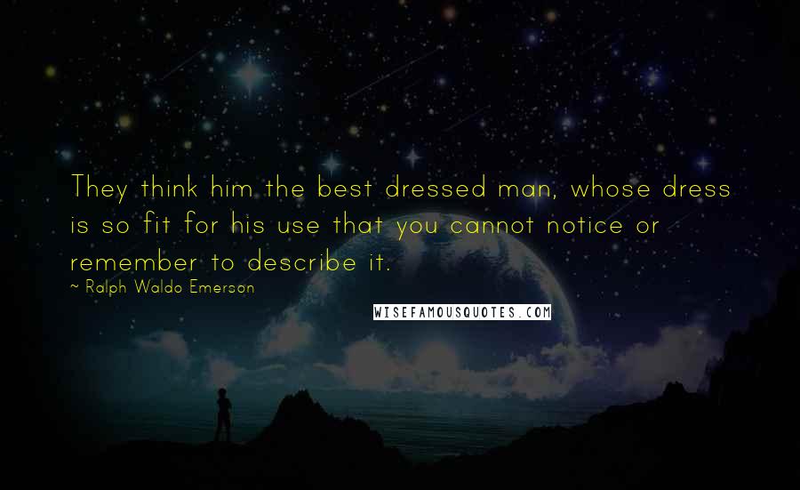 Ralph Waldo Emerson Quotes: They think him the best dressed man, whose dress is so fit for his use that you cannot notice or remember to describe it.