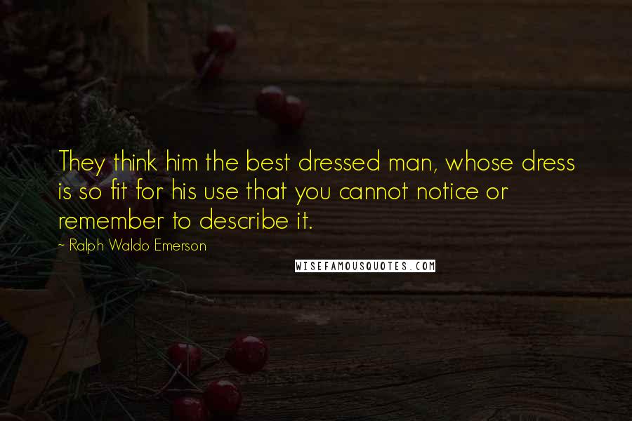 Ralph Waldo Emerson Quotes: They think him the best dressed man, whose dress is so fit for his use that you cannot notice or remember to describe it.