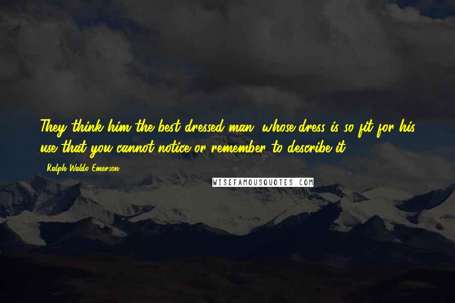 Ralph Waldo Emerson Quotes: They think him the best dressed man, whose dress is so fit for his use that you cannot notice or remember to describe it.