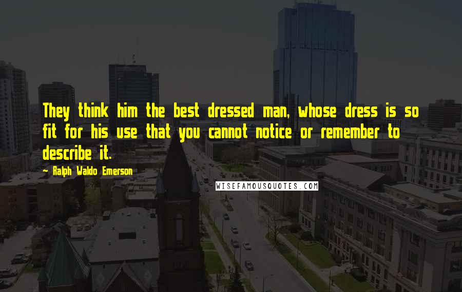 Ralph Waldo Emerson Quotes: They think him the best dressed man, whose dress is so fit for his use that you cannot notice or remember to describe it.