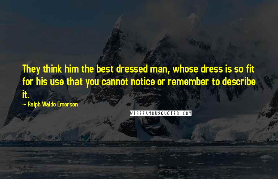 Ralph Waldo Emerson Quotes: They think him the best dressed man, whose dress is so fit for his use that you cannot notice or remember to describe it.