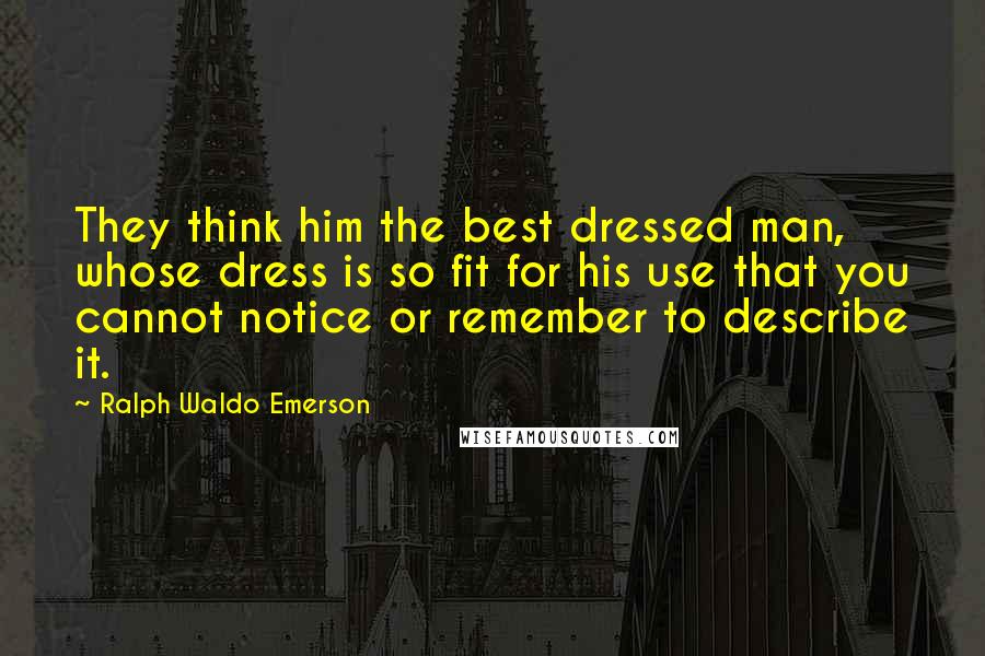 Ralph Waldo Emerson Quotes: They think him the best dressed man, whose dress is so fit for his use that you cannot notice or remember to describe it.