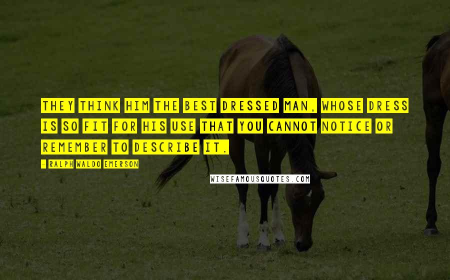 Ralph Waldo Emerson Quotes: They think him the best dressed man, whose dress is so fit for his use that you cannot notice or remember to describe it.