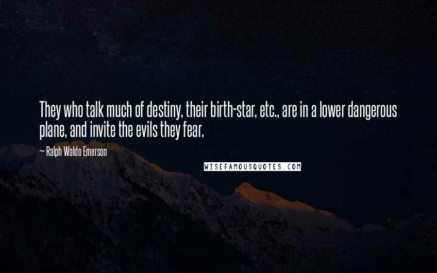 Ralph Waldo Emerson Quotes: They who talk much of destiny, their birth-star, etc., are in a lower dangerous plane, and invite the evils they fear.