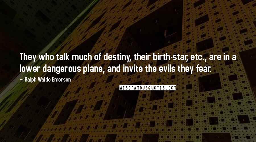 Ralph Waldo Emerson Quotes: They who talk much of destiny, their birth-star, etc., are in a lower dangerous plane, and invite the evils they fear.