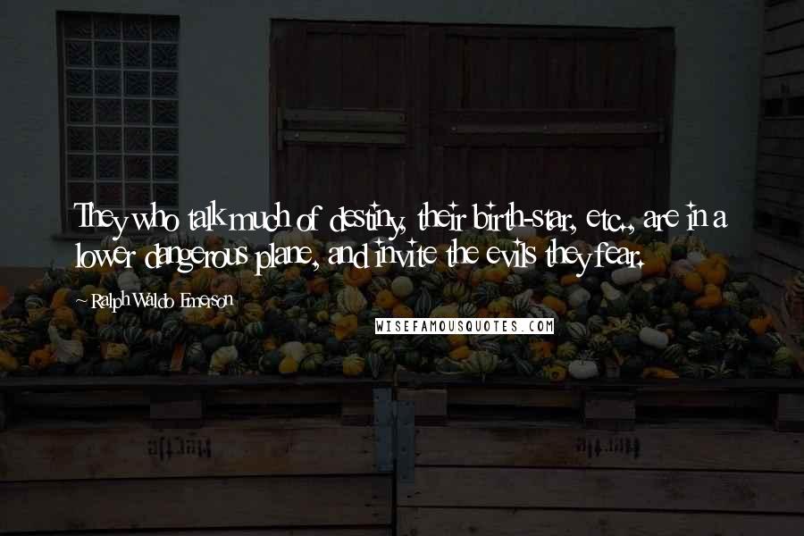 Ralph Waldo Emerson Quotes: They who talk much of destiny, their birth-star, etc., are in a lower dangerous plane, and invite the evils they fear.