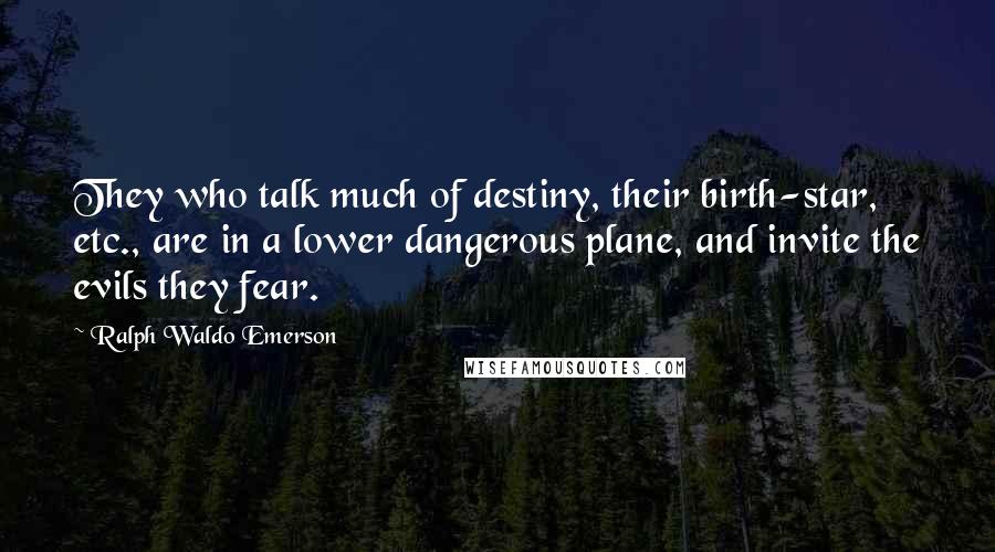 Ralph Waldo Emerson Quotes: They who talk much of destiny, their birth-star, etc., are in a lower dangerous plane, and invite the evils they fear.