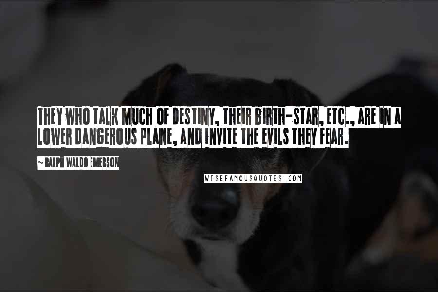 Ralph Waldo Emerson Quotes: They who talk much of destiny, their birth-star, etc., are in a lower dangerous plane, and invite the evils they fear.