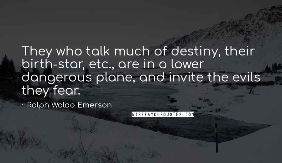 Ralph Waldo Emerson Quotes: They who talk much of destiny, their birth-star, etc., are in a lower dangerous plane, and invite the evils they fear.