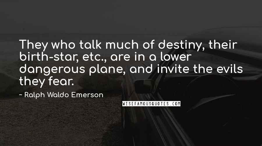 Ralph Waldo Emerson Quotes: They who talk much of destiny, their birth-star, etc., are in a lower dangerous plane, and invite the evils they fear.