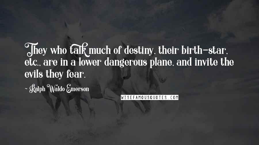 Ralph Waldo Emerson Quotes: They who talk much of destiny, their birth-star, etc., are in a lower dangerous plane, and invite the evils they fear.