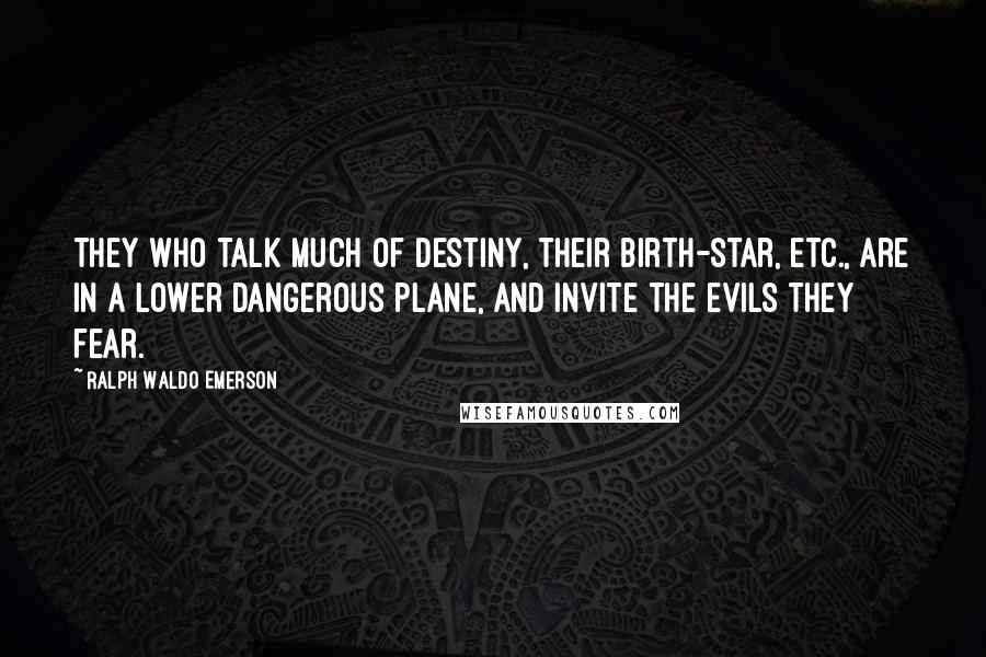 Ralph Waldo Emerson Quotes: They who talk much of destiny, their birth-star, etc., are in a lower dangerous plane, and invite the evils they fear.