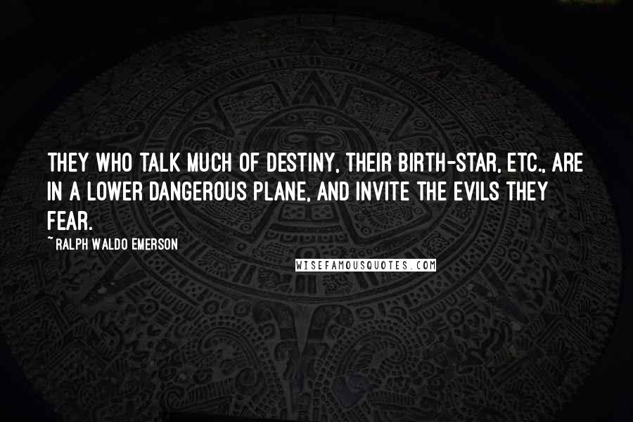 Ralph Waldo Emerson Quotes: They who talk much of destiny, their birth-star, etc., are in a lower dangerous plane, and invite the evils they fear.