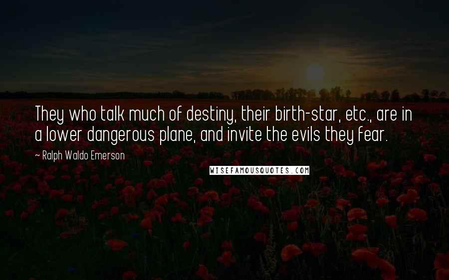 Ralph Waldo Emerson Quotes: They who talk much of destiny, their birth-star, etc., are in a lower dangerous plane, and invite the evils they fear.