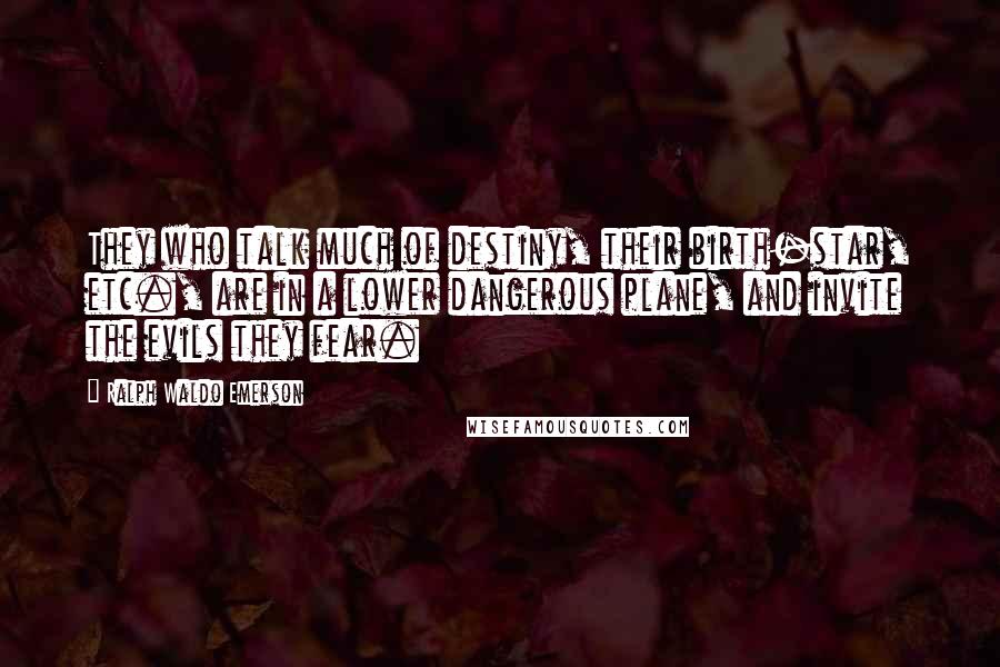 Ralph Waldo Emerson Quotes: They who talk much of destiny, their birth-star, etc., are in a lower dangerous plane, and invite the evils they fear.