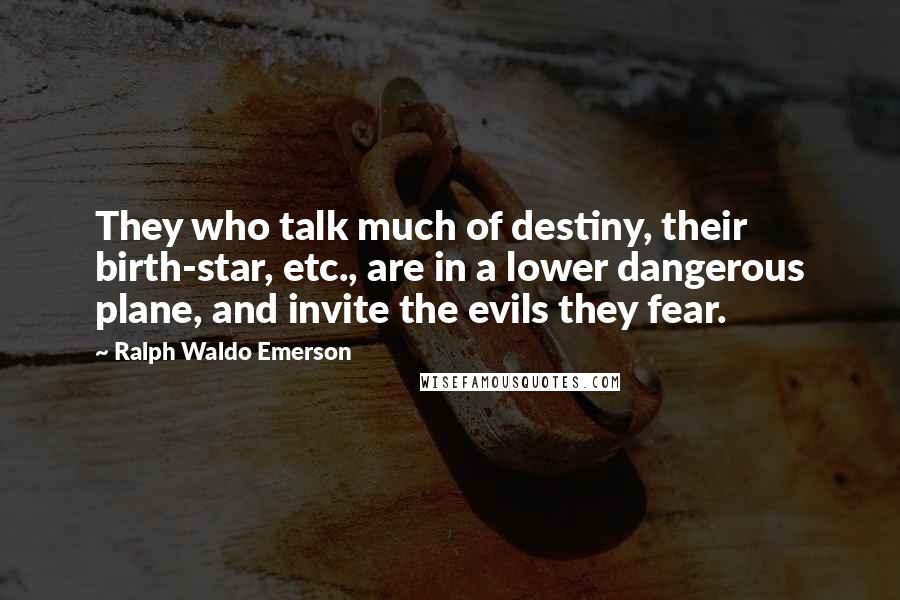 Ralph Waldo Emerson Quotes: They who talk much of destiny, their birth-star, etc., are in a lower dangerous plane, and invite the evils they fear.