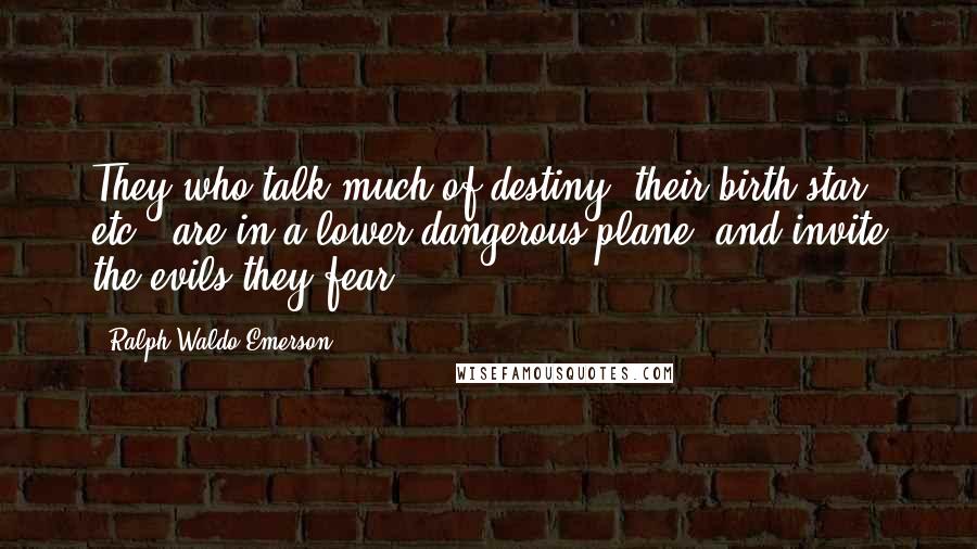 Ralph Waldo Emerson Quotes: They who talk much of destiny, their birth-star, etc., are in a lower dangerous plane, and invite the evils they fear.