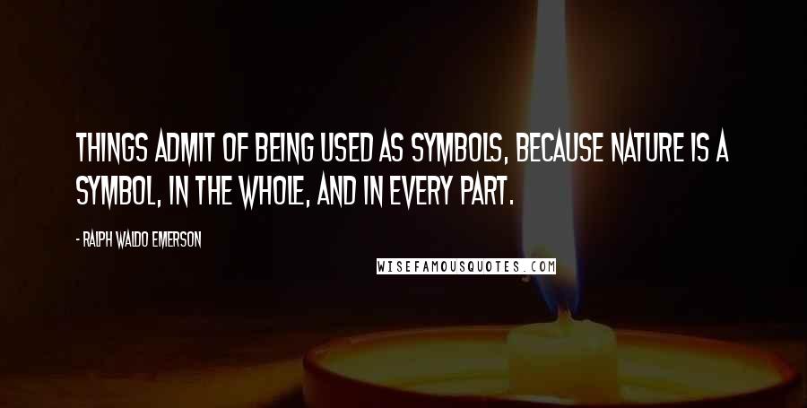 Ralph Waldo Emerson Quotes: Things admit of being used as symbols, because nature is a symbol, in the whole, and in every part.