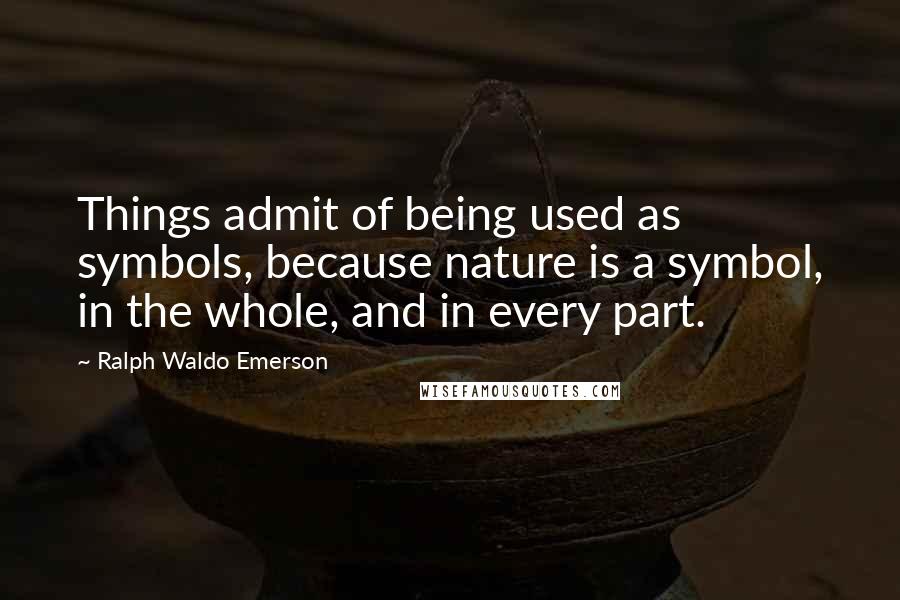 Ralph Waldo Emerson Quotes: Things admit of being used as symbols, because nature is a symbol, in the whole, and in every part.