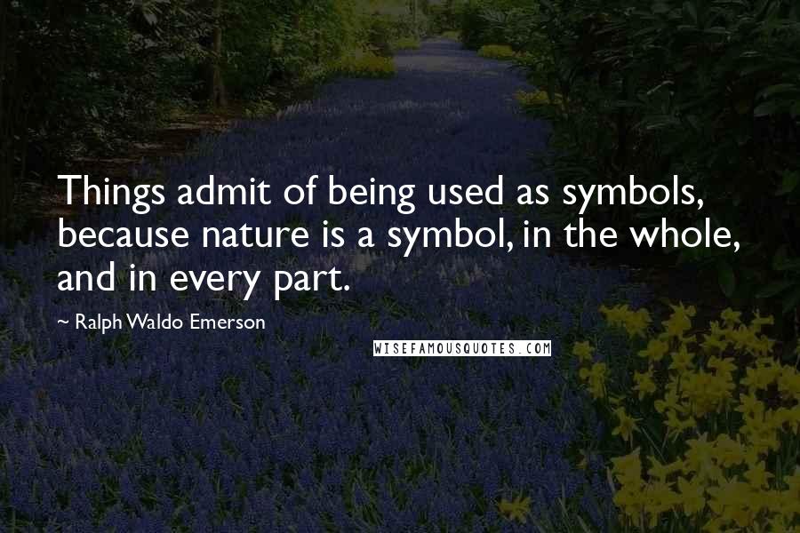 Ralph Waldo Emerson Quotes: Things admit of being used as symbols, because nature is a symbol, in the whole, and in every part.