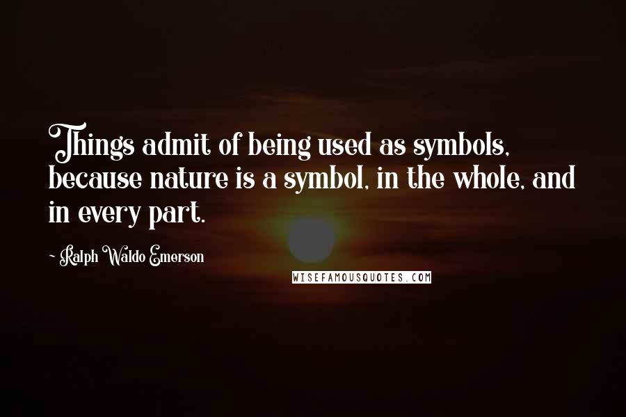 Ralph Waldo Emerson Quotes: Things admit of being used as symbols, because nature is a symbol, in the whole, and in every part.