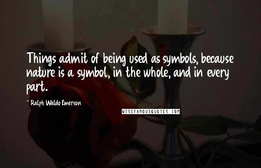 Ralph Waldo Emerson Quotes: Things admit of being used as symbols, because nature is a symbol, in the whole, and in every part.