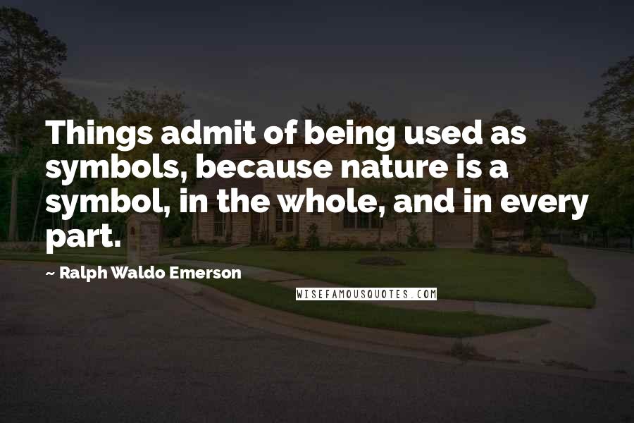 Ralph Waldo Emerson Quotes: Things admit of being used as symbols, because nature is a symbol, in the whole, and in every part.