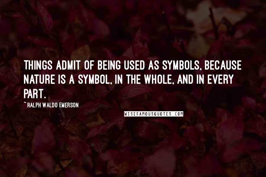 Ralph Waldo Emerson Quotes: Things admit of being used as symbols, because nature is a symbol, in the whole, and in every part.