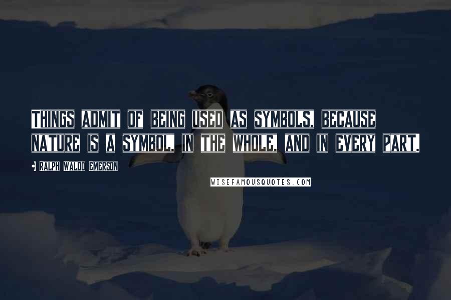 Ralph Waldo Emerson Quotes: Things admit of being used as symbols, because nature is a symbol, in the whole, and in every part.