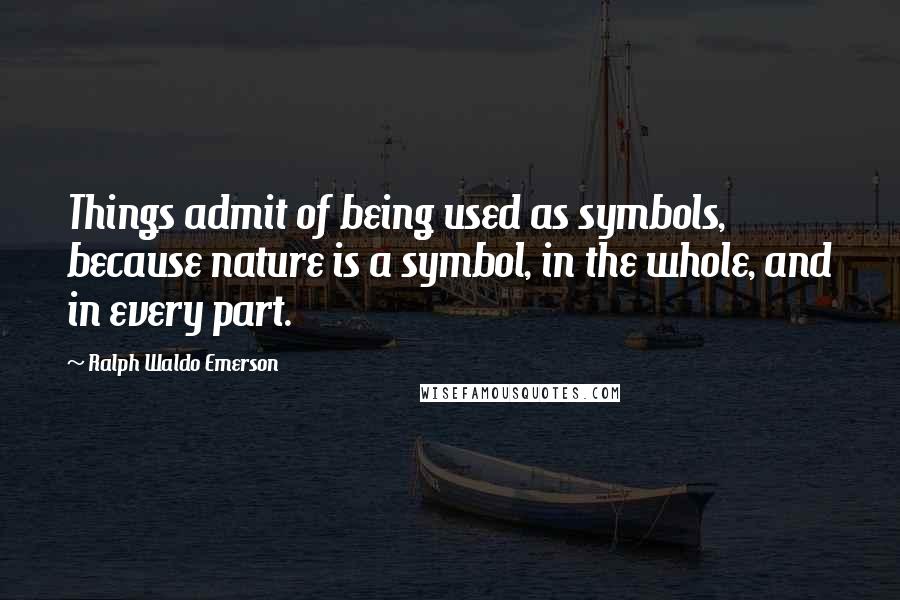 Ralph Waldo Emerson Quotes: Things admit of being used as symbols, because nature is a symbol, in the whole, and in every part.