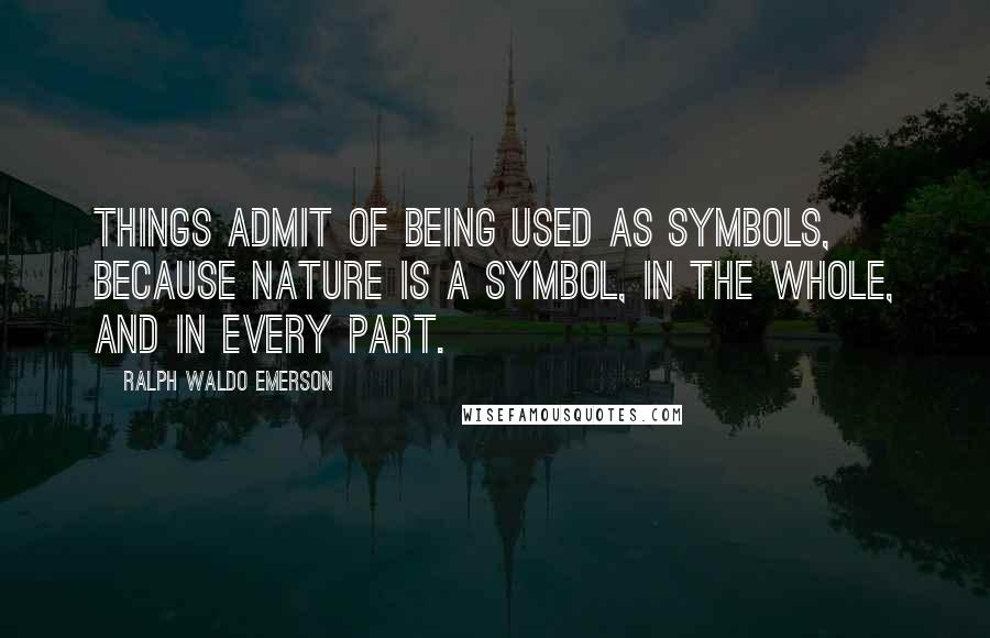 Ralph Waldo Emerson Quotes: Things admit of being used as symbols, because nature is a symbol, in the whole, and in every part.