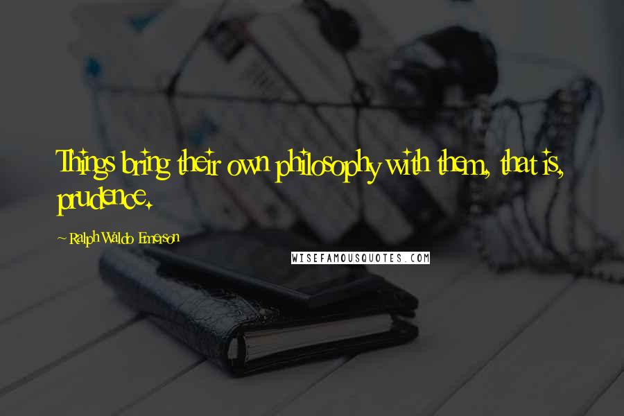 Ralph Waldo Emerson Quotes: Things bring their own philosophy with them, that is, prudence.
