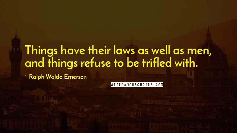 Ralph Waldo Emerson Quotes: Things have their laws as well as men, and things refuse to be trifled with.