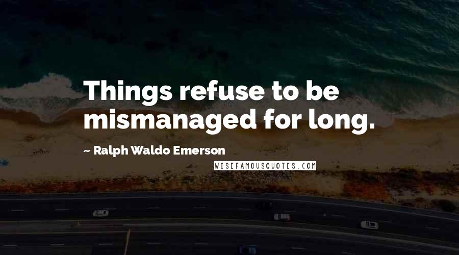 Ralph Waldo Emerson Quotes: Things refuse to be mismanaged for long.