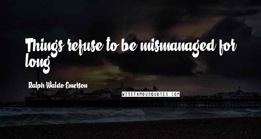 Ralph Waldo Emerson Quotes: Things refuse to be mismanaged for long.