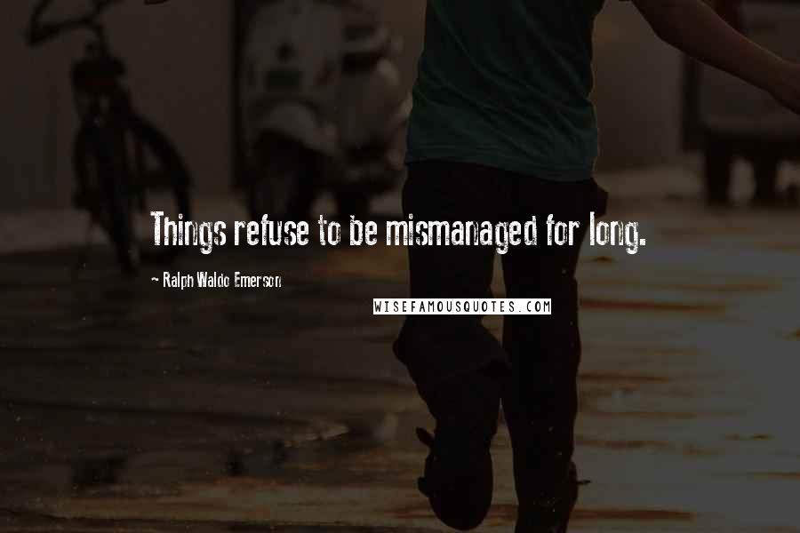 Ralph Waldo Emerson Quotes: Things refuse to be mismanaged for long.