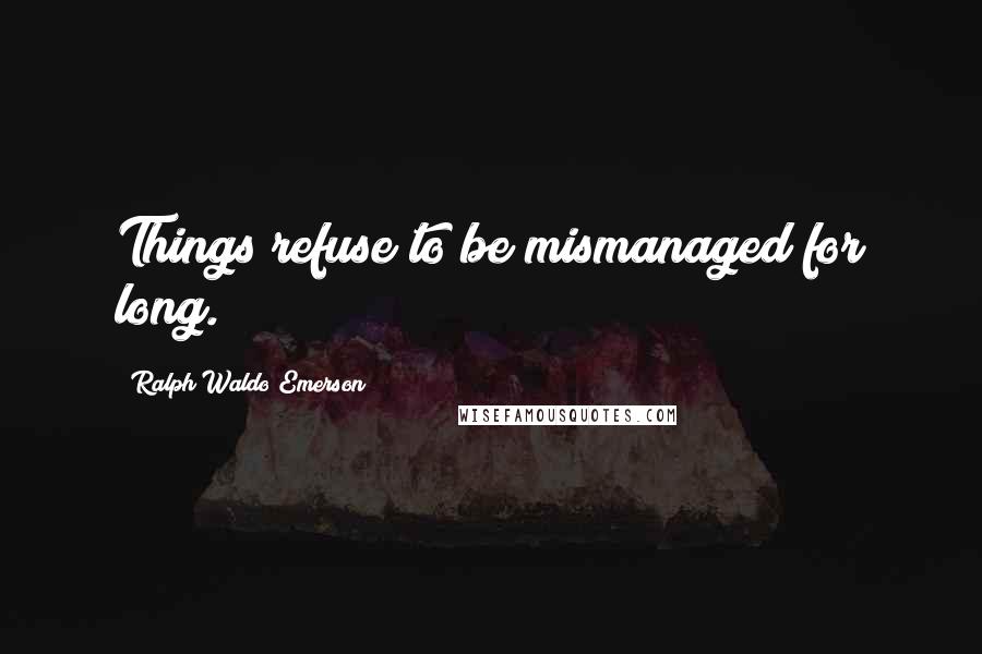 Ralph Waldo Emerson Quotes: Things refuse to be mismanaged for long.