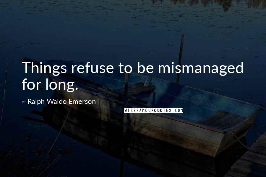 Ralph Waldo Emerson Quotes: Things refuse to be mismanaged for long.