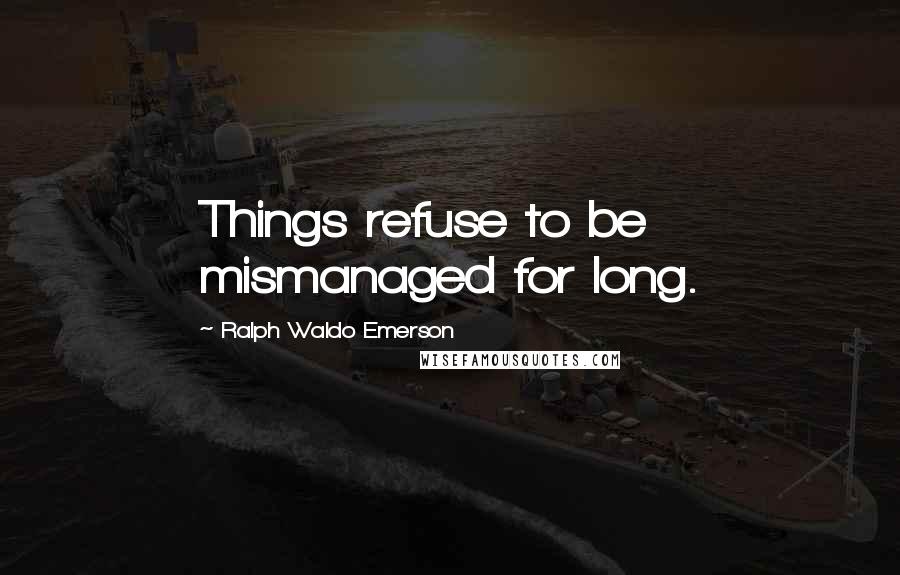 Ralph Waldo Emerson Quotes: Things refuse to be mismanaged for long.