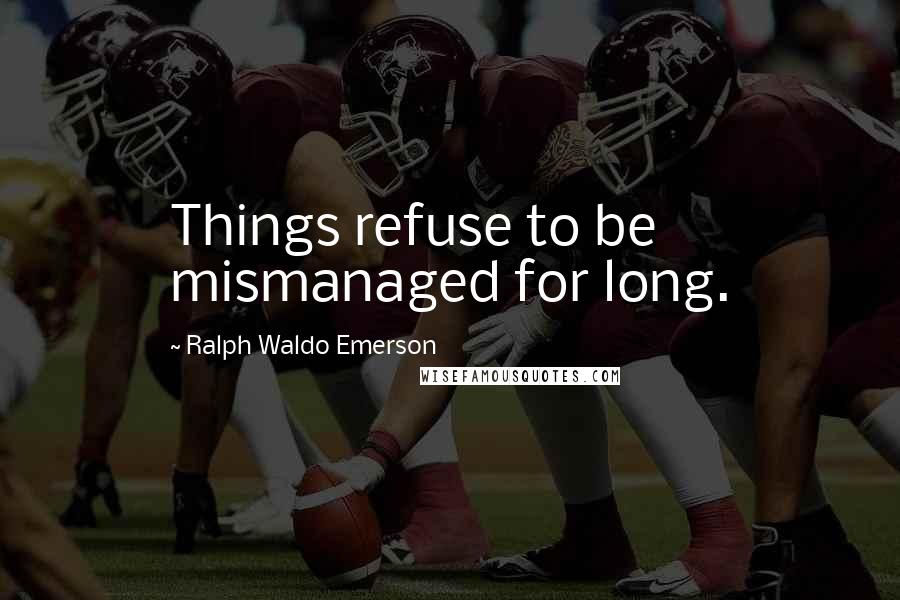 Ralph Waldo Emerson Quotes: Things refuse to be mismanaged for long.