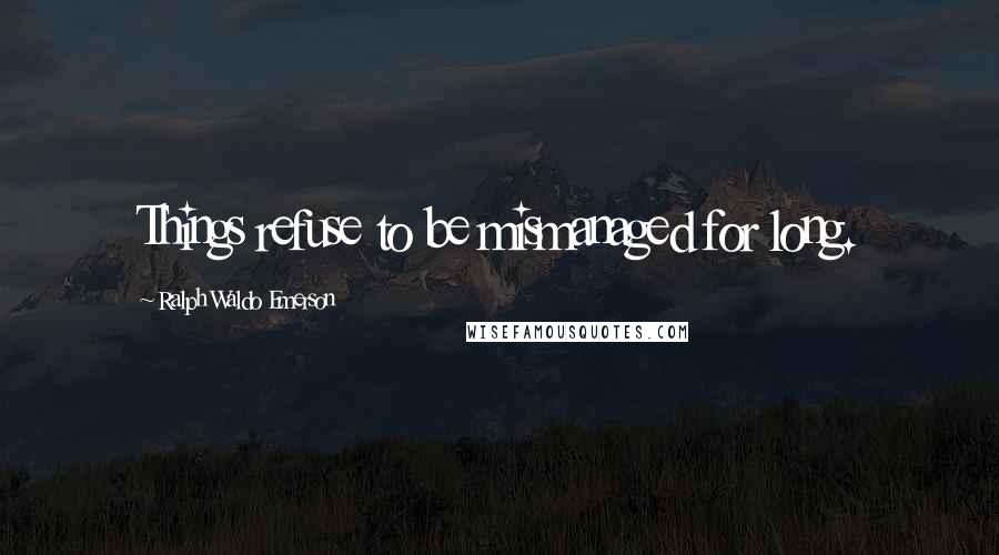 Ralph Waldo Emerson Quotes: Things refuse to be mismanaged for long.